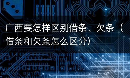 广西要怎样区别借条、欠条（借条和欠条怎么区分）