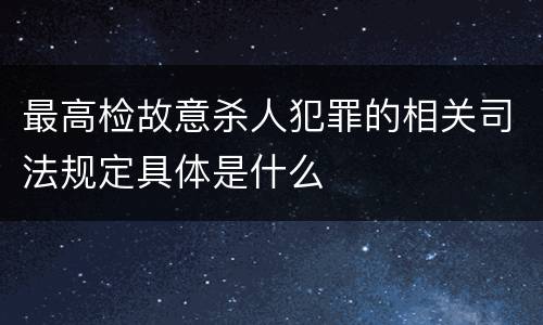 最高检故意杀人犯罪的相关司法规定具体是什么