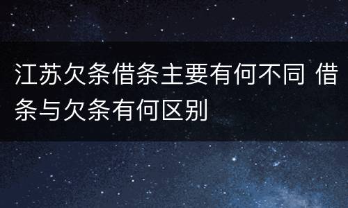 江苏欠条借条主要有何不同 借条与欠条有何区别
