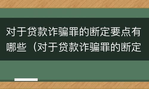 对于贷款诈骗罪的断定要点有哪些（对于贷款诈骗罪的断定要点有哪些规定）