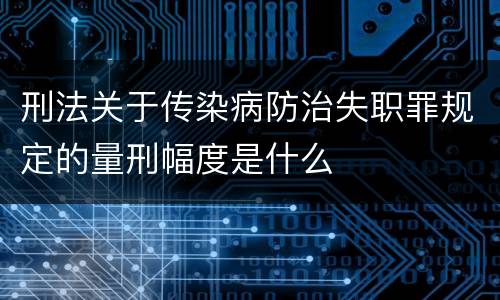 刑法关于传染病防治失职罪规定的量刑幅度是什么