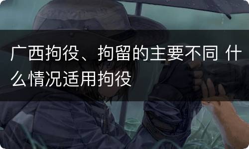 广西拘役、拘留的主要不同 什么情况适用拘役