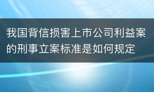 我国背信损害上市公司利益案的刑事立案标准是如何规定