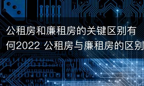公租房和廉租房的关键区别有何2022 公租房与廉租房的区别都在此,别再搞错了!