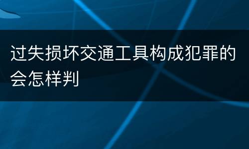 过失损坏交通工具构成犯罪的会怎样判