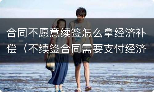 合同不愿意续签怎么拿经济补偿（不续签合同需要支付经济补偿金吗）