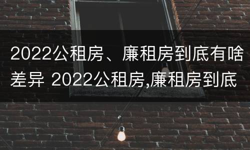 2022公租房、廉租房到底有啥差异 2022公租房,廉租房到底有啥差异吗