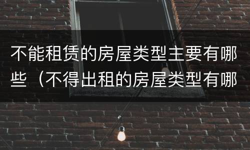 不能租赁的房屋类型主要有哪些（不得出租的房屋类型有哪些）