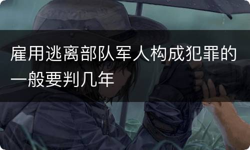 雇用逃离部队军人构成犯罪的一般要判几年