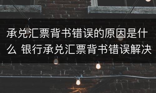 承兑汇票背书错误的原因是什么 银行承兑汇票背书错误解决方法