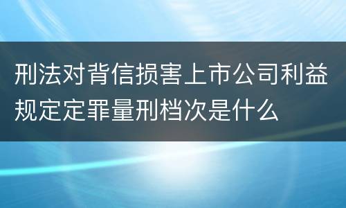 刑法对背信损害上市公司利益规定定罪量刑档次是什么