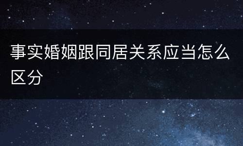 事实婚姻跟同居关系应当怎么区分