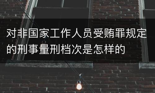 对非国家工作人员受贿罪规定的刑事量刑档次是怎样的