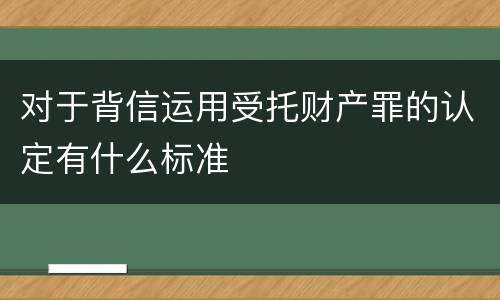 对于背信运用受托财产罪的认定有什么标准