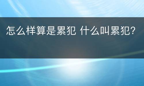 怎么样算是累犯 什么叫累犯?