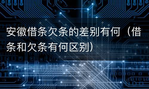 安徽借条欠条的差别有何（借条和欠条有何区别）
