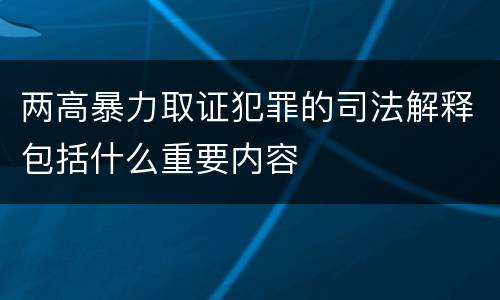 两高暴力取证犯罪的司法解释包括什么重要内容