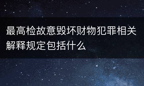 最高检故意毁坏财物犯罪相关解释规定包括什么