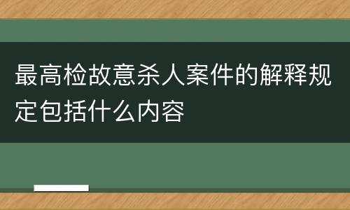 最高检故意杀人案件的解释规定包括什么内容