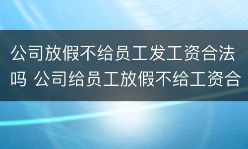 公司放假不给员工发工资合法吗 公司给员工放假不给工资合法吗