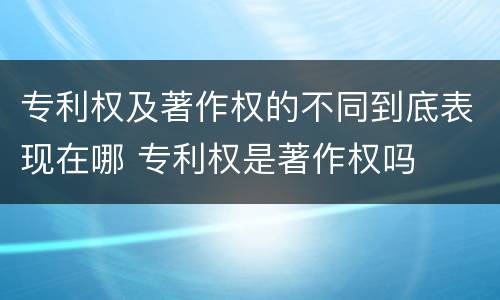 专利权及著作权的不同到底表现在哪 专利权是著作权吗