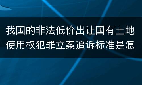 我国的非法低价出让国有土地使用权犯罪立案追诉标准是怎样规定