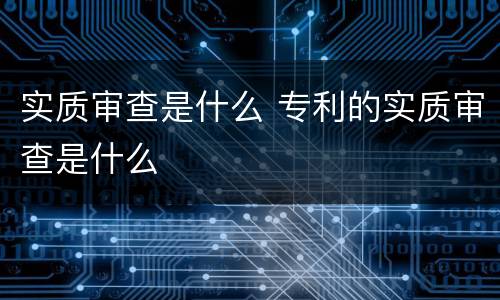 实质审查是什么 专利的实质审查是什么