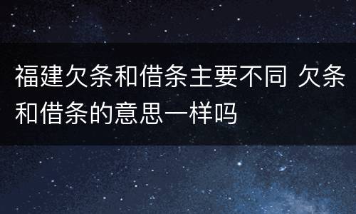 福建欠条和借条主要不同 欠条和借条的意思一样吗