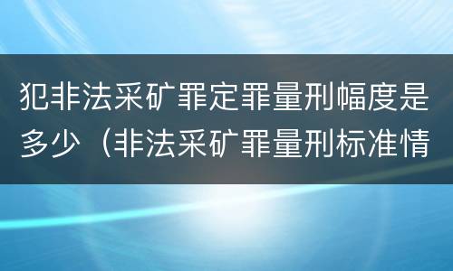 犯非法采矿罪定罪量刑幅度是多少（非法采矿罪量刑标准情节特别严重）