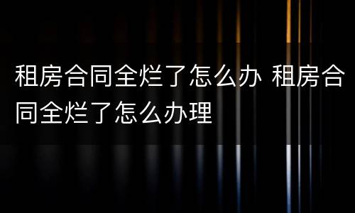 租房合同全烂了怎么办 租房合同全烂了怎么办理