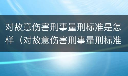 对故意伤害刑事量刑标准是怎样（对故意伤害刑事量刑标准是怎样规定的）