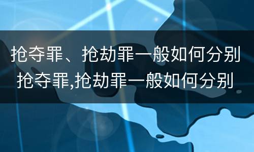 抢夺罪、抢劫罪一般如何分别 抢夺罪,抢劫罪一般如何分别判刑