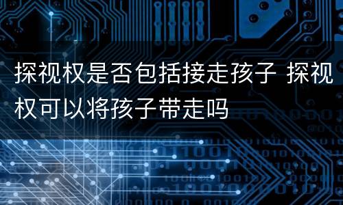 探视权是否包括接走孩子 探视权可以将孩子带走吗