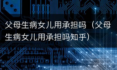 父母生病女儿用承担吗（父母生病女儿用承担吗知乎）