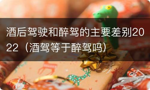 酒后驾驶和醉驾的主要差别2022（酒驾等于醉驾吗）