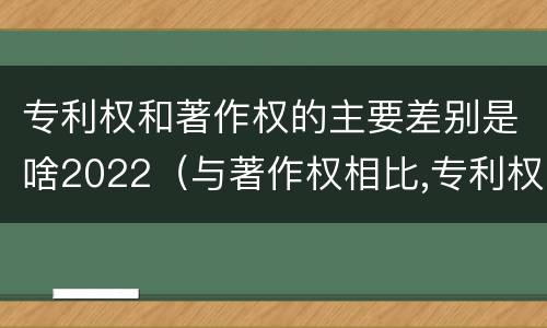 专利权和著作权的主要差别是啥2022（与著作权相比,专利权有哪些特征）