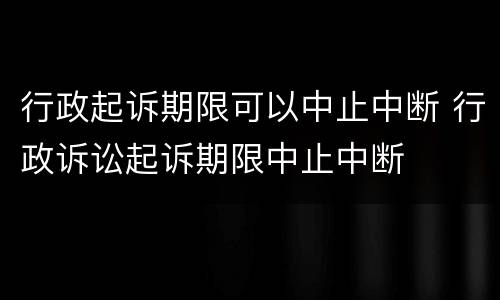 行政起诉期限可以中止中断 行政诉讼起诉期限中止中断