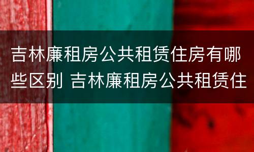 吉林廉租房公共租赁住房有哪些区别 吉林廉租房公共租赁住房有哪些区别呢