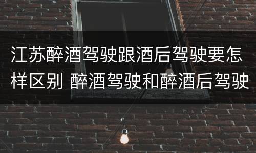 江苏醉酒驾驶跟酒后驾驶要怎样区别 醉酒驾驶和醉酒后驾驶有什么区别