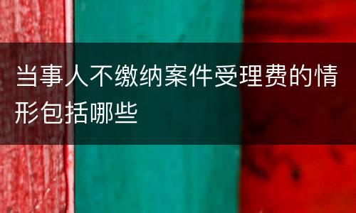 当事人不缴纳案件受理费的情形包括哪些