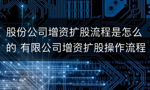 股份公司增资扩股流程是怎么的 有限公司增资扩股操作流程