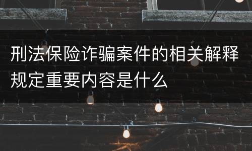 刑法保险诈骗案件的相关解释规定重要内容是什么