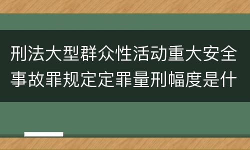 刑法大型群众性活动重大安全事故罪规定定罪量刑幅度是什么