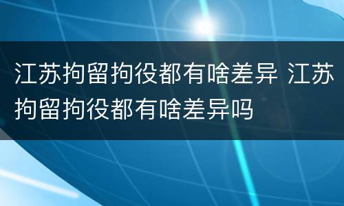 江苏拘留拘役都有啥差异 江苏拘留拘役都有啥差异吗