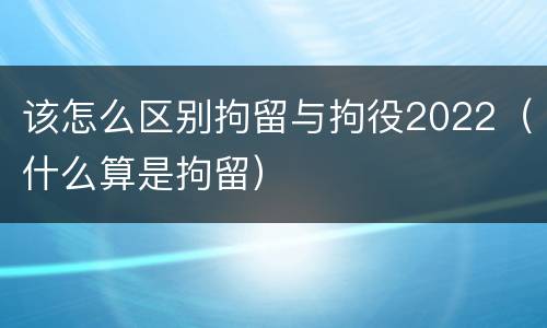 该怎么区别拘留与拘役2022（什么算是拘留）