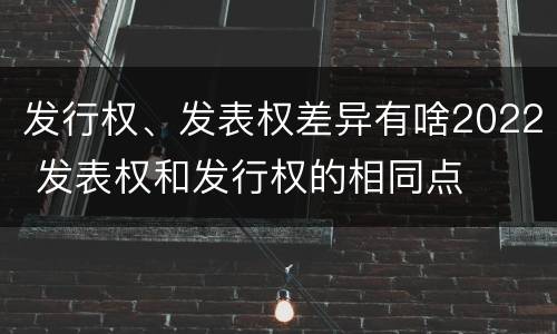 发行权、发表权差异有啥2022 发表权和发行权的相同点