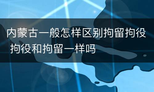 内蒙古一般怎样区别拘留拘役 拘役和拘留一样吗
