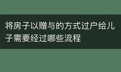 将房子以赠与的方式过户给儿子需要经过哪些流程