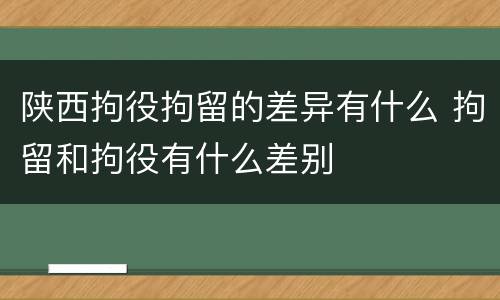 陕西拘役拘留的差异有什么 拘留和拘役有什么差别