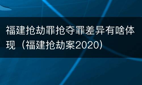 福建抢劫罪抢夺罪差异有啥体现（福建抢劫案2020）